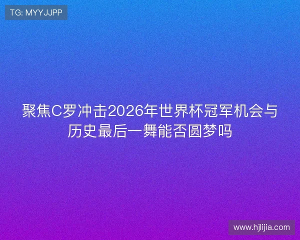 聚焦C罗冲击2026年世界杯冠军机会与历史最后一舞能否圆梦吗 聚焦C罗冲击2026年世界杯冠军机会与历史最后一舞能否圆梦吗